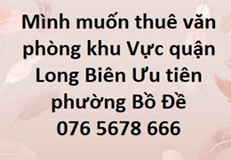 Mình muốn thuê văn phòng khu vực quận Long Biên, Ưu tiên phường Bồ Đề - 0765678666